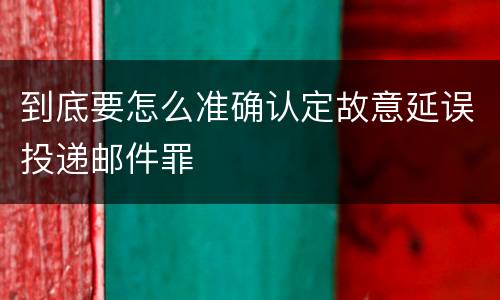 到底要怎么准确认定故意延误投递邮件罪