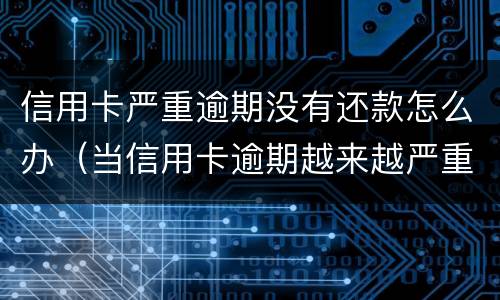 信用卡严重逾期没有还款怎么办（当信用卡逾期越来越严重）