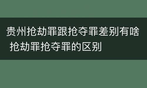 贵州抢劫罪跟抢夺罪差别有啥 抢劫罪抢夺罪的区别