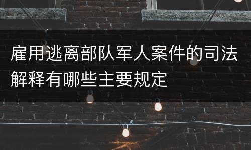 雇用逃离部队军人案件的司法解释有哪些主要规定