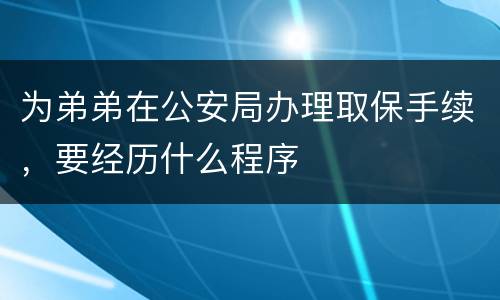 为弟弟在公安局办理取保手续，要经历什么程序