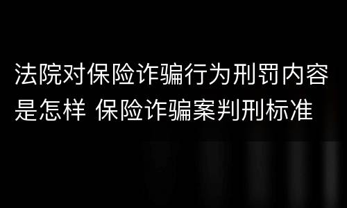 法院对保险诈骗行为刑罚内容是怎样 保险诈骗案判刑标准