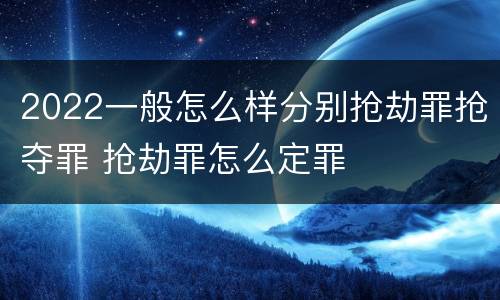 2022一般怎么样分别抢劫罪抢夺罪 抢劫罪怎么定罪