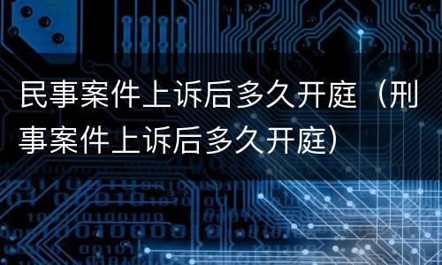 民事案件上诉后多久开庭（刑事案件上诉后多久开庭）