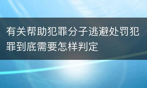 有关帮助犯罪分子逃避处罚犯罪到底需要怎样判定