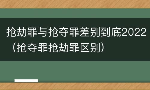 抢劫罪与抢夺罪差别到底2022（抢夺罪抢劫罪区别）