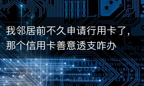 我邻居前不久申请行用卡了，那个信用卡善意透支咋办