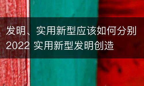 发明、实用新型应该如何分别2022 实用新型发明创造