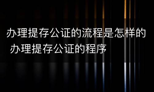 办理提存公证的流程是怎样的 办理提存公证的程序