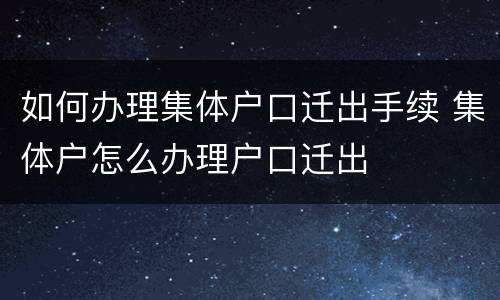 如何办理集体户口迁出手续 集体户怎么办理户口迁出