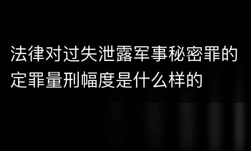 法律对过失泄露军事秘密罪的定罪量刑幅度是什么样的