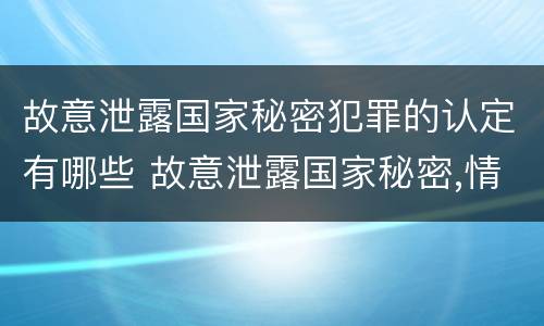故意泄露国家秘密犯罪的认定有哪些 故意泄露国家秘密,情节严重的,追究刑事责任