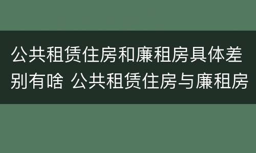 公共租赁住房和廉租房具体差别有啥 公共租赁住房与廉租房的区别