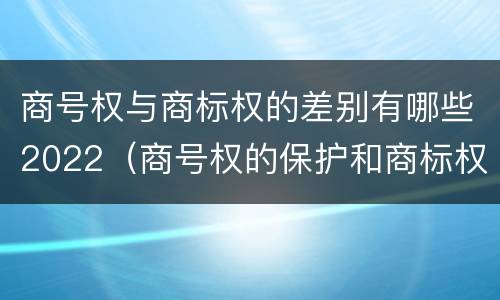 商号权与商标权的差别有哪些2022（商号权的保护和商标权的保护一样是全国性范围的）