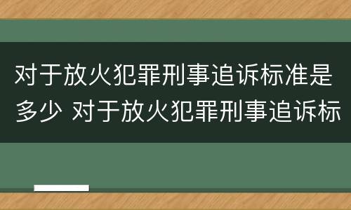 对于放火犯罪刑事追诉标准是多少 对于放火犯罪刑事追诉标准是多少钱