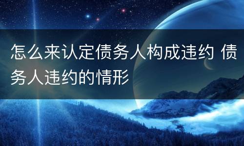 怎么来认定债务人构成违约 债务人违约的情形