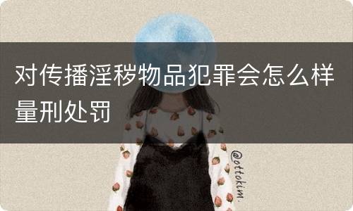 对传播淫秽物品犯罪会怎么样量刑处罚