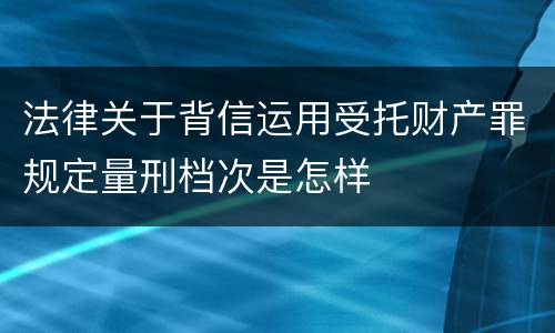 法律关于背信运用受托财产罪规定量刑档次是怎样