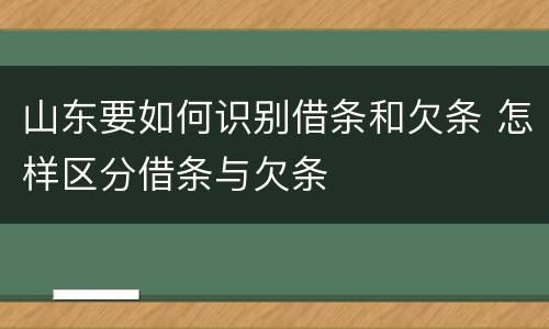 山东要如何识别借条和欠条 怎样区分借条与欠条