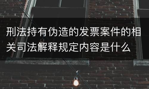刑法持有伪造的发票案件的相关司法解释规定内容是什么