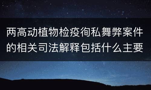 两高动植物检疫徇私舞弊案件的相关司法解释包括什么主要规定