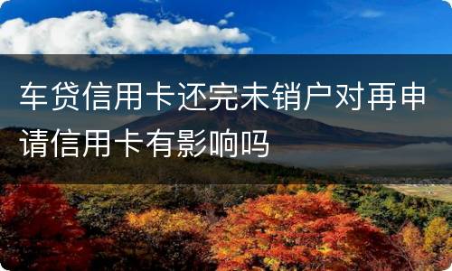 车贷信用卡还完未销户对再申请信用卡有影响吗