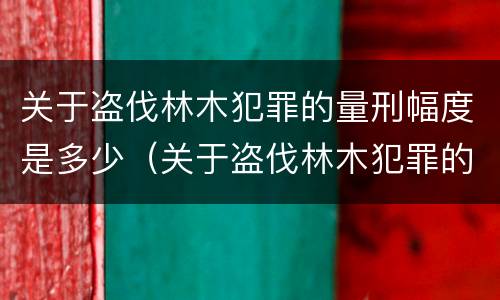 关于盗伐林木犯罪的量刑幅度是多少（关于盗伐林木犯罪的量刑幅度是多少以上）