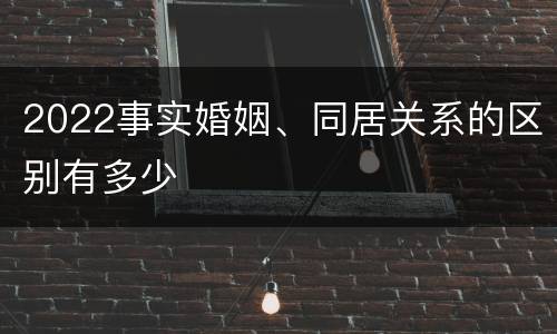 2022事实婚姻、同居关系的区别有多少
