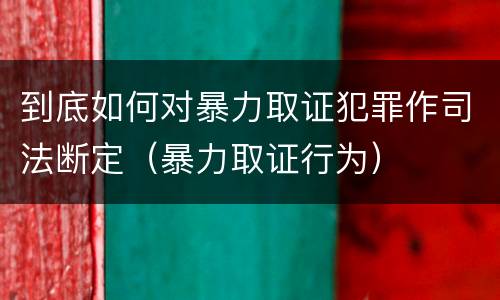 到底如何对暴力取证犯罪作司法断定（暴力取证行为）