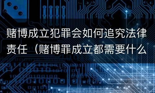 赌博成立犯罪会如何追究法律责任（赌博罪成立都需要什么证据）