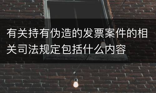 有关持有伪造的发票案件的相关司法规定包括什么内容