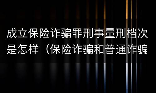 成立保险诈骗罪刑事量刑档次是怎样（保险诈骗和普通诈骗量刑数额）