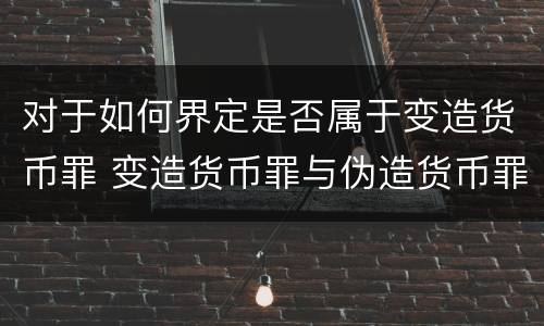 对于如何界定是否属于变造货币罪 变造货币罪与伪造货币罪的区别