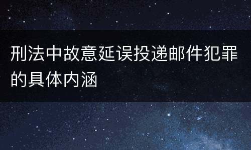 刑法中故意延误投递邮件犯罪的具体内涵