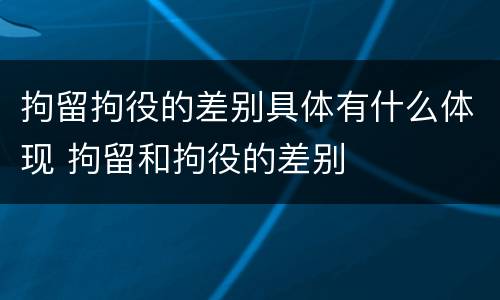 拘留拘役的差别具体有什么体现 拘留和拘役的差别
