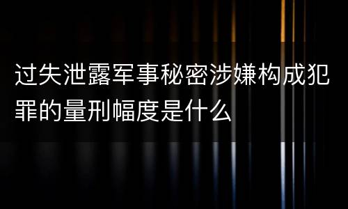 过失泄露军事秘密涉嫌构成犯罪的量刑幅度是什么