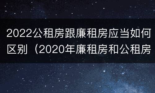 2022公租房跟廉租房应当如何区别（2020年廉租房和公租房的区别）