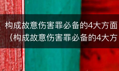 构成故意伤害罪必备的4大方面（构成故意伤害罪必备的4大方面是）