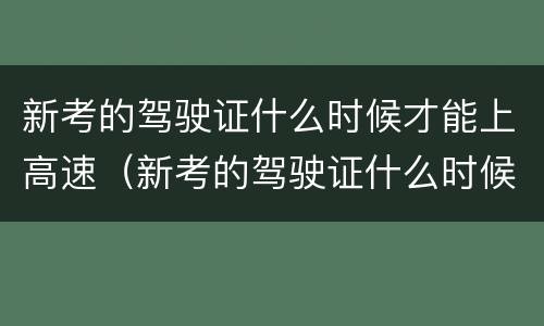新考的驾驶证什么时候才能上高速（新考的驾驶证什么时候才能上高速公路）