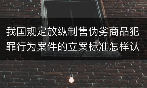 我国规定放纵制售伪劣商品犯罪行为案件的立案标准怎样认定