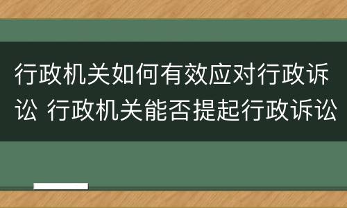 行政机关如何有效应对行政诉讼 行政机关能否提起行政诉讼