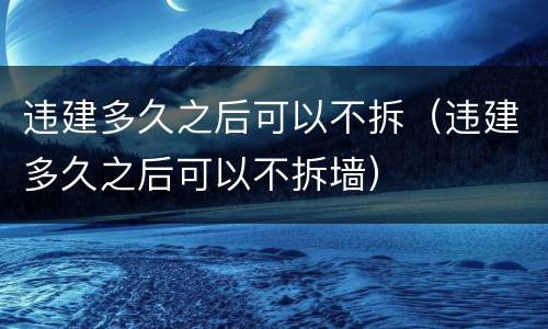 违建多久之后可以不拆（违建多久之后可以不拆墙）