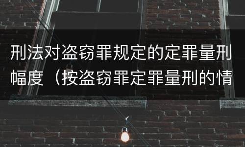 刑法对盗窃罪规定的定罪量刑幅度（按盗窃罪定罪量刑的情形）