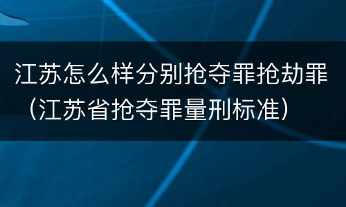 江苏怎么样分别抢夺罪抢劫罪（江苏省抢夺罪量刑标准）