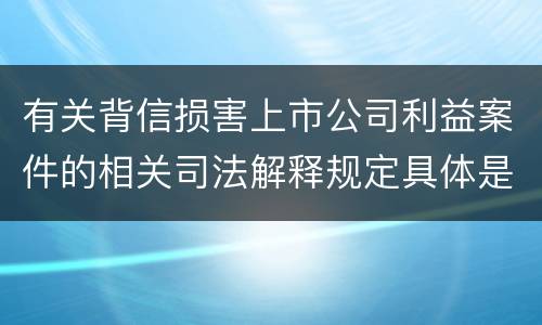有关背信损害上市公司利益案件的相关司法解释规定具体是什么主要内容