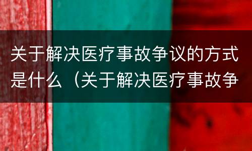 关于解决医疗事故争议的方式是什么（关于解决医疗事故争议的方式是什么）