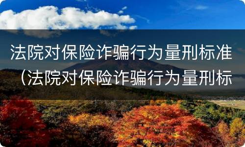法院对保险诈骗行为量刑标准（法院对保险诈骗行为量刑标准的解释）
