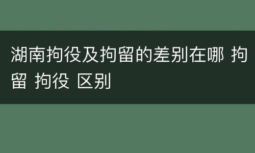 湖南拘役及拘留的差别在哪 拘留 拘役 区别