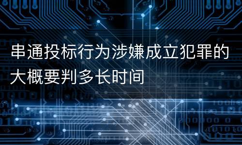 串通投标行为涉嫌成立犯罪的大概要判多长时间