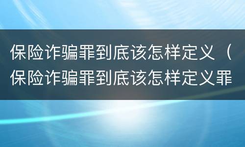 保险诈骗罪到底该怎样定义（保险诈骗罪到底该怎样定义罪名）